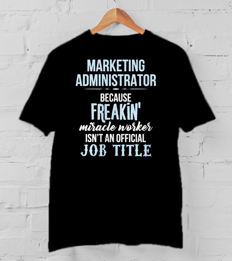 Marketing Administrator Because Freakin' Miracle Worker Isn't An Official Job Title T-Shirt
