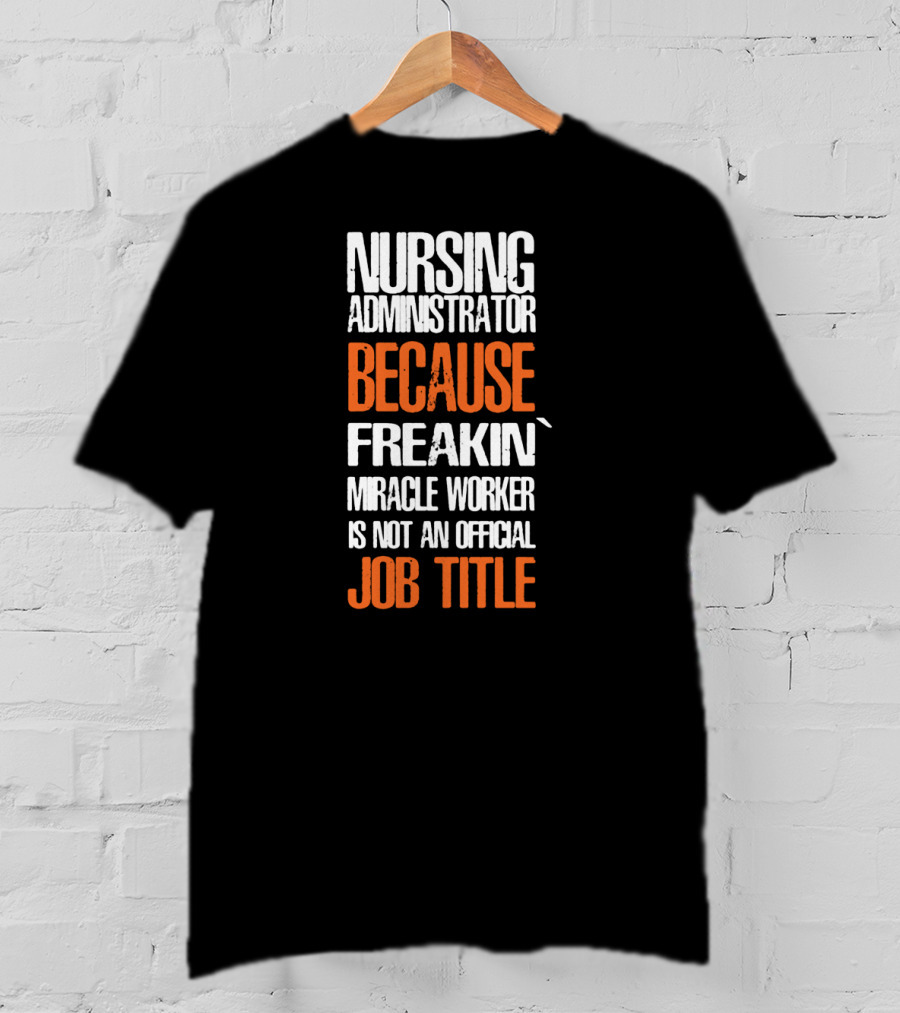Nursing Administrator Because Freakin' Miracle Worker Is Not An Official Job Title T-Shirt