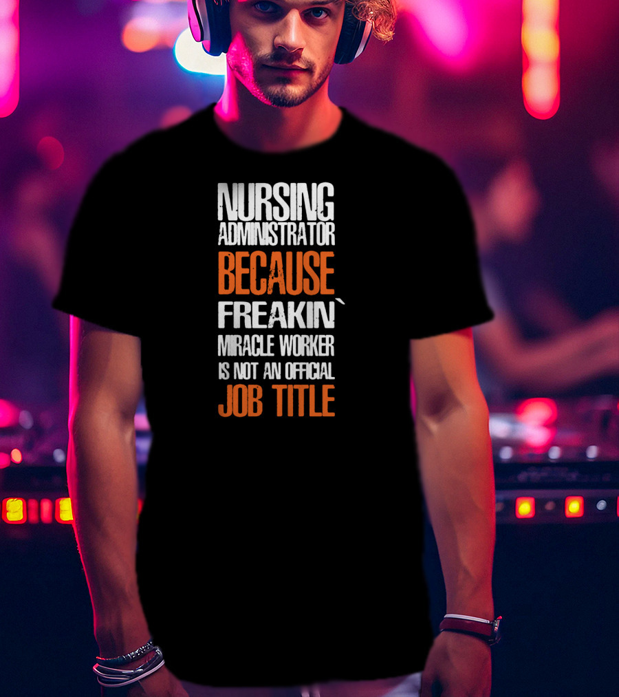Nursing Administrator Because Freakin' Miracle Worker Is Not An Official Job Title T-Shirt