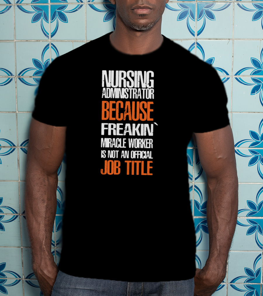 Nursing Administrator Because Freakin' Miracle Worker Is Not An Official Job Title T-Shirt