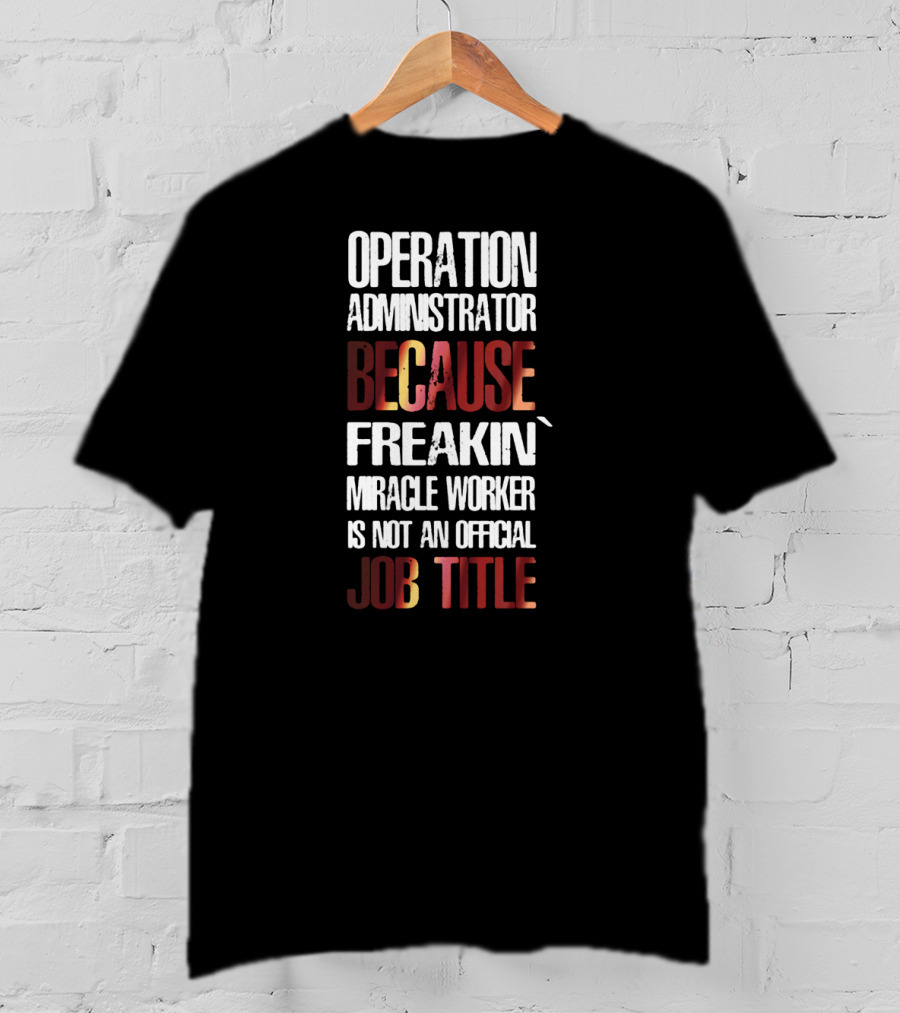 Operation Administrator Because Freakin' Miracle Worker Is Not An Official Job Title T-Shirt