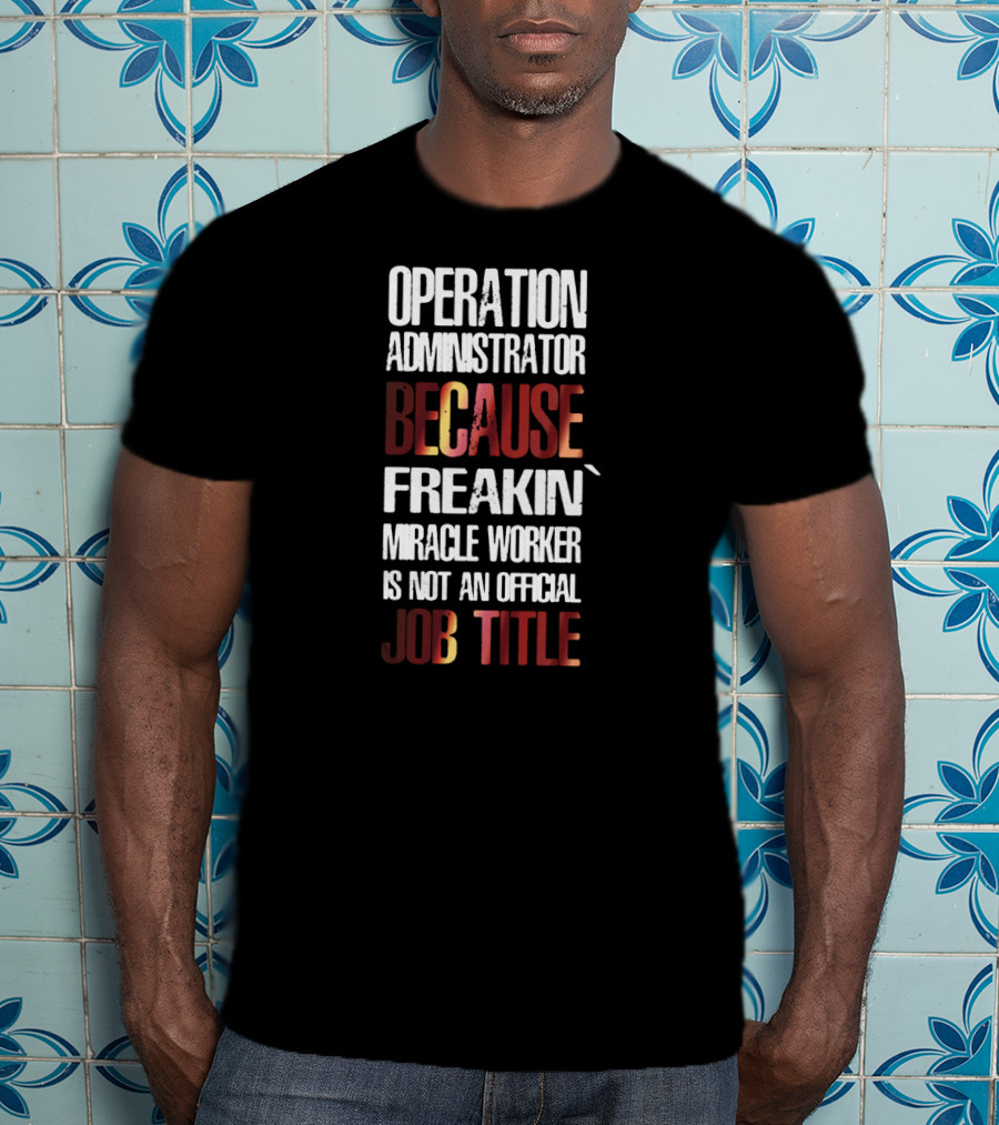 Operation Administrator Because Freakin' Miracle Worker Is Not An Official Job Title T-Shirt