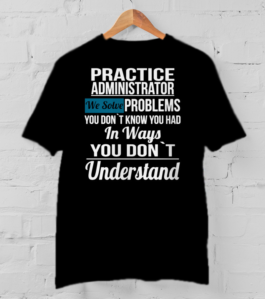 Practice Administrator We Solve Problems You Don’t Know You Had In Ways You Don’t Understand T-Shirt