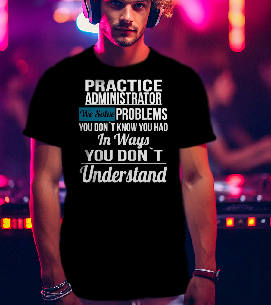 Practice Administrator We Solve Problems You Don’t Know You Had In Ways You Don’t Understand T-Shirt