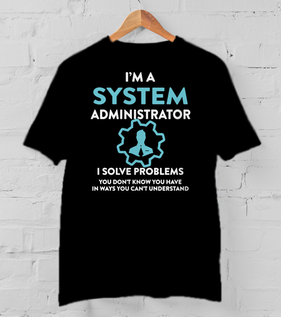 I'm A System Administrator I Solve Problems You Don't Know You Have In Ways You Can't Understand T-Shirt