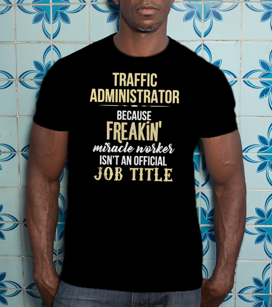 Traffic Administrator Because Freakin' Miracle Worker Isn't An Official Job Title T-Shirt