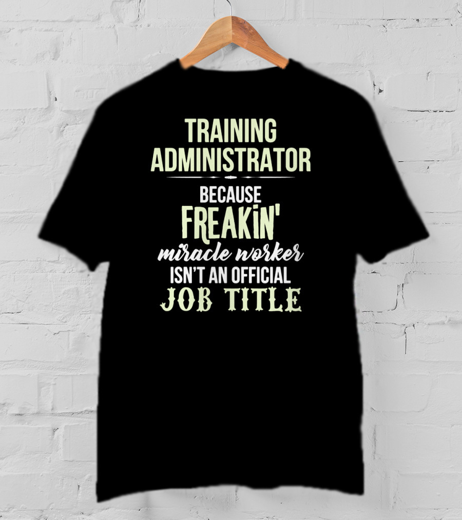 Training Administrator Because Freakin' Miracle Worker Isn't An Official Job Title T-Shirt