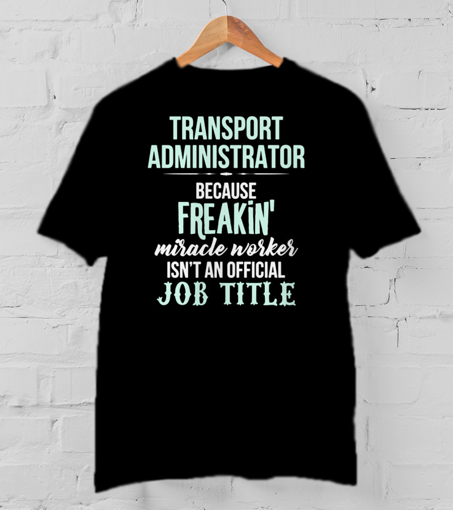 Transport Administrator Because Freakin' Miracle Worker Isn't An Official Job Title T-Shirt