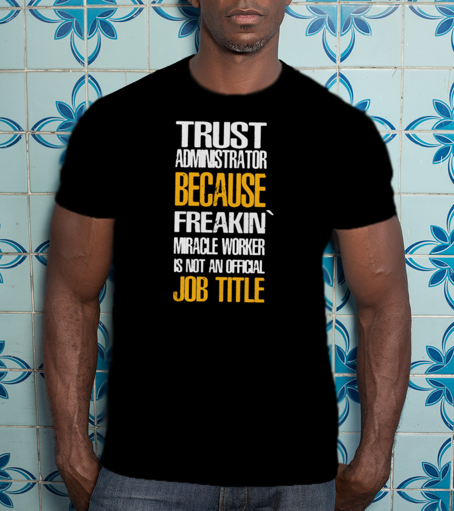 Trust Administrator Because Freakin' Miracle Worker Is Not An Official Job Title T-Shirt
