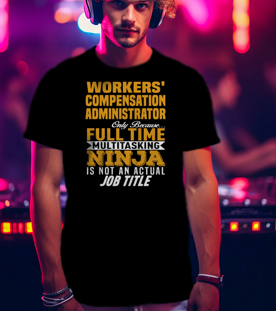Workers' Compensation Administrator Only Because Full Time Multitasking Ninja Is Not An Actual Job Title T-Shirt