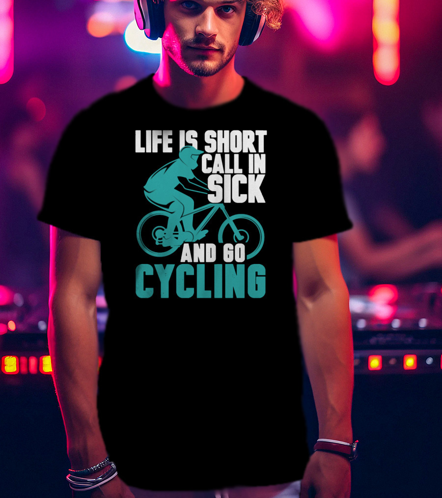Life Is Short Call In Sick And Go Cycling T-Shirt