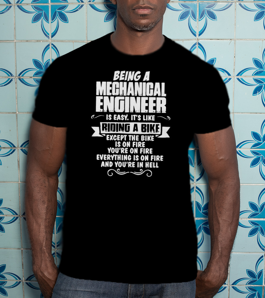 Being A Mechanical Engineer Is Easy It's Like Riding A Bike Except The Bike Is On Fire You're On Fire Everything Is On Fire And You're In Hell T-Shirt