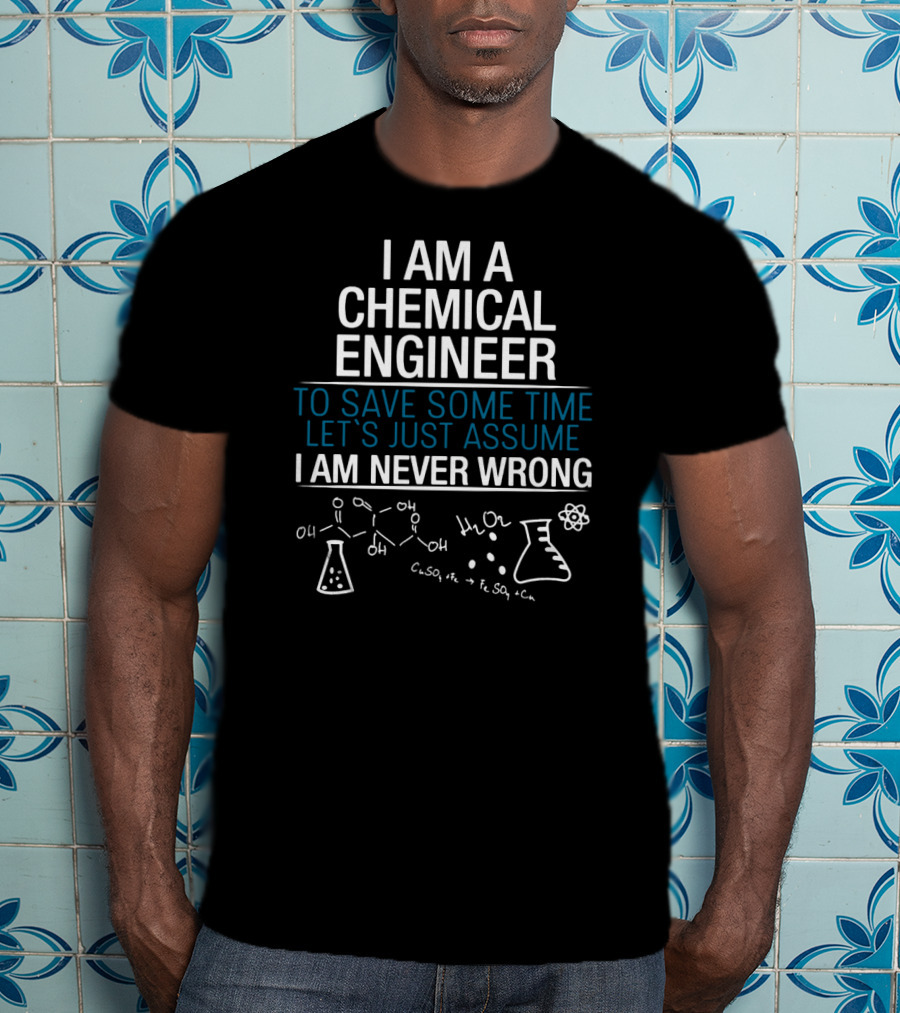 I Am A Chemical Engineer To Save Some Time Let's Just Assume I Am Never Wrong T-Shirt