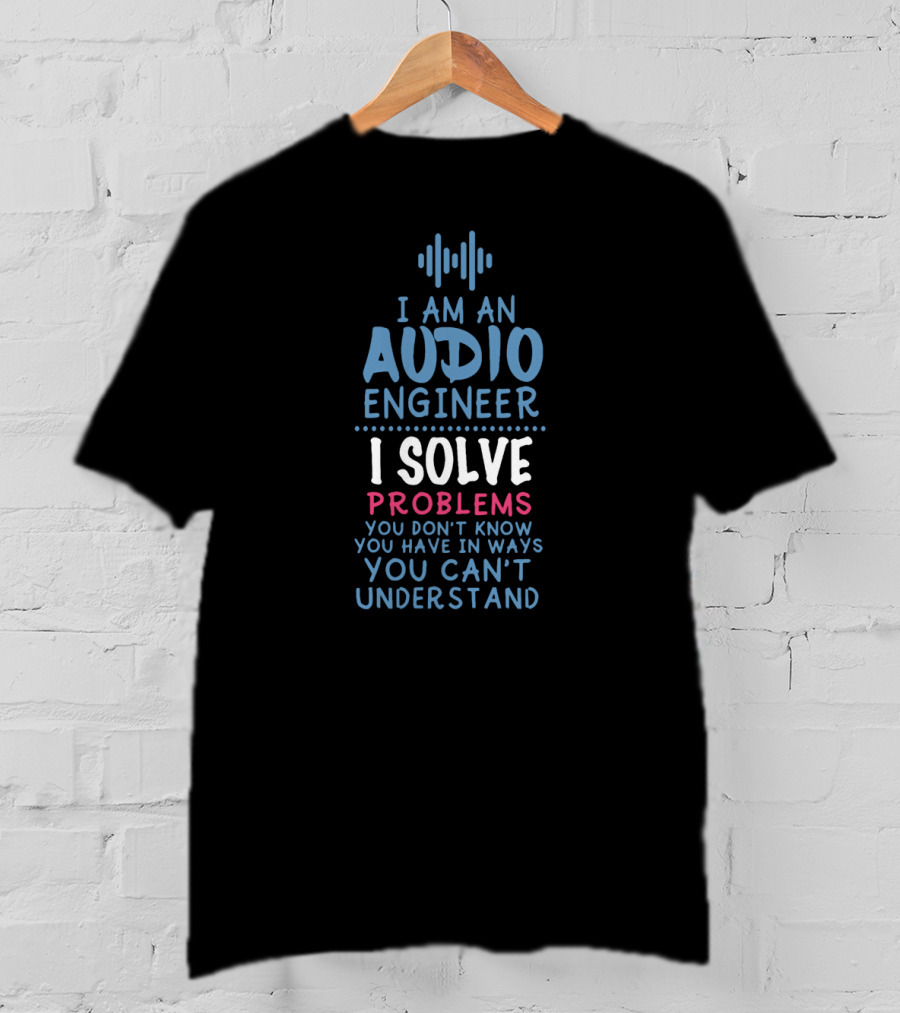 I Am An Audio Engineer I Solve Problems You Don't Know You Have In Ways You Can't Understand T-Shirt