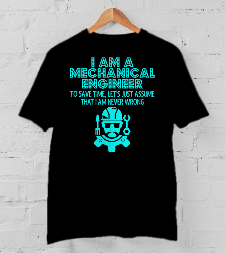 I Am A Mechanical Engineer To Save Time Let's Just Assume That I Am Never Wrong T-Shirt