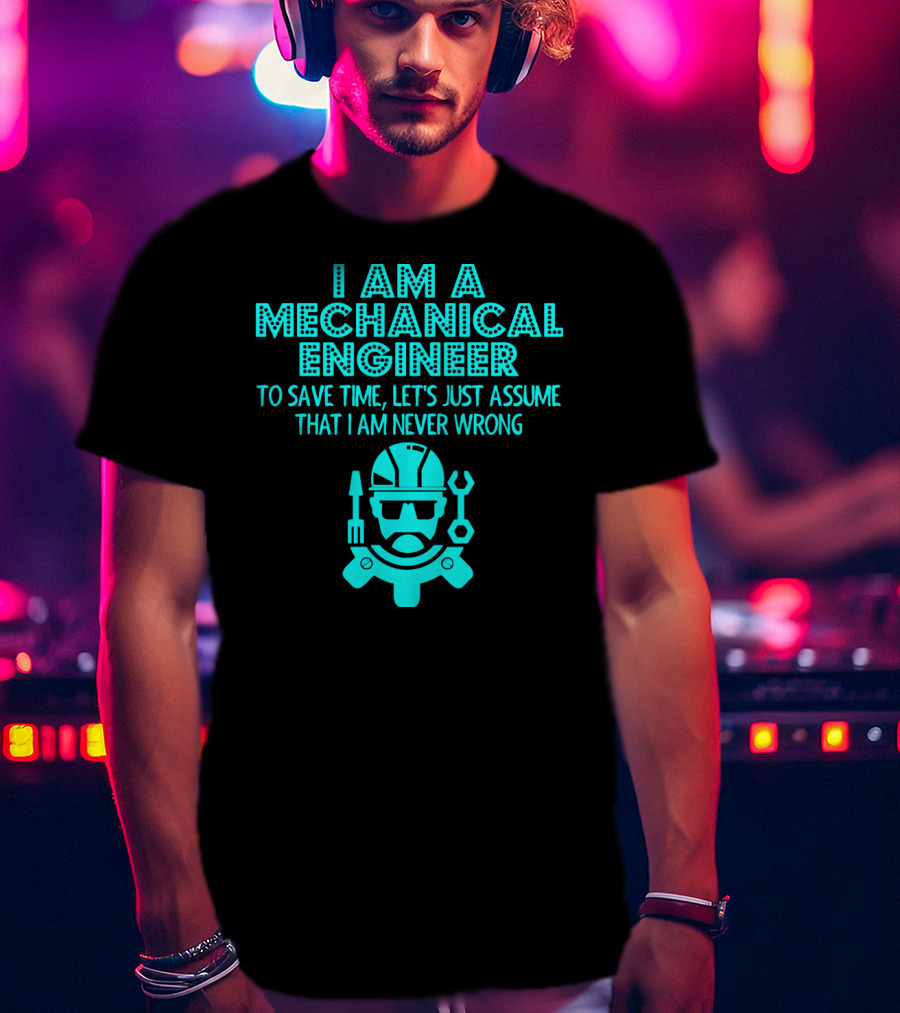 I Am A Mechanical Engineer To Save Time Let's Just Assume That I Am Never Wrong T-Shirt