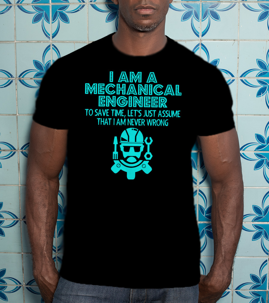 I Am A Mechanical Engineer To Save Time Let's Just Assume That I Am Never Wrong T-Shirt