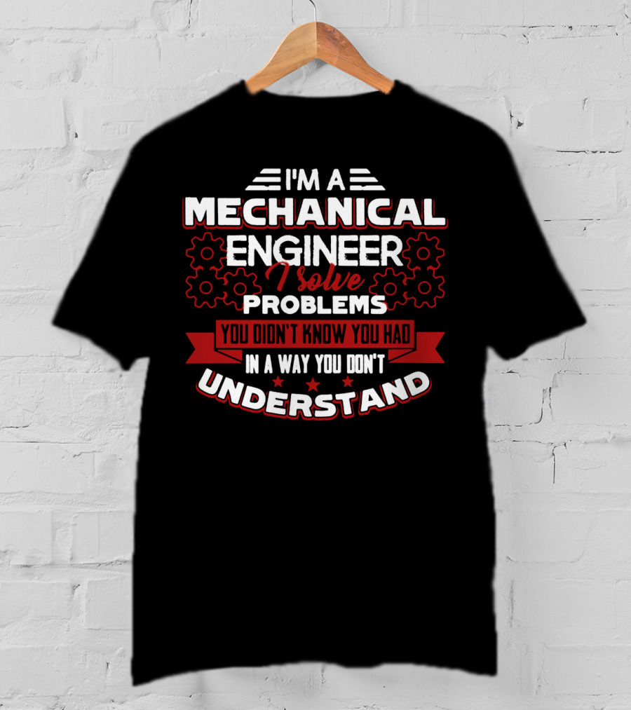 I'm A Mechanical Engineer I Solve Problems You Didn't Know You Had In A Way You Don't Understand T-Shirt