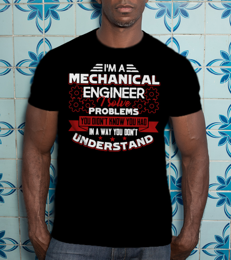I'm A Mechanical Engineer I Solve Problems You Didn't Know You Had In A Way You Don't Understand T-Shirt
