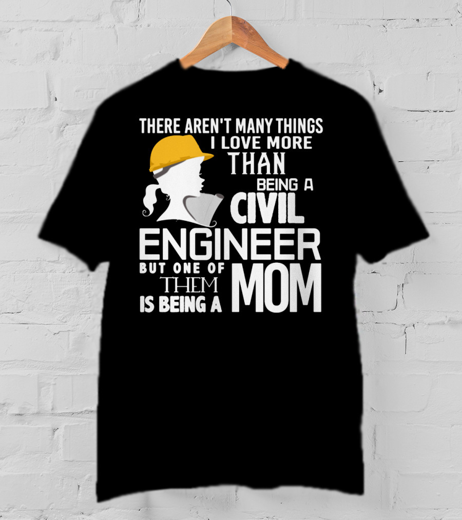 There Aren't Many Things I Love More Than Being A Civil Engineer But One Of Them Is Being A Mom T-Shirt