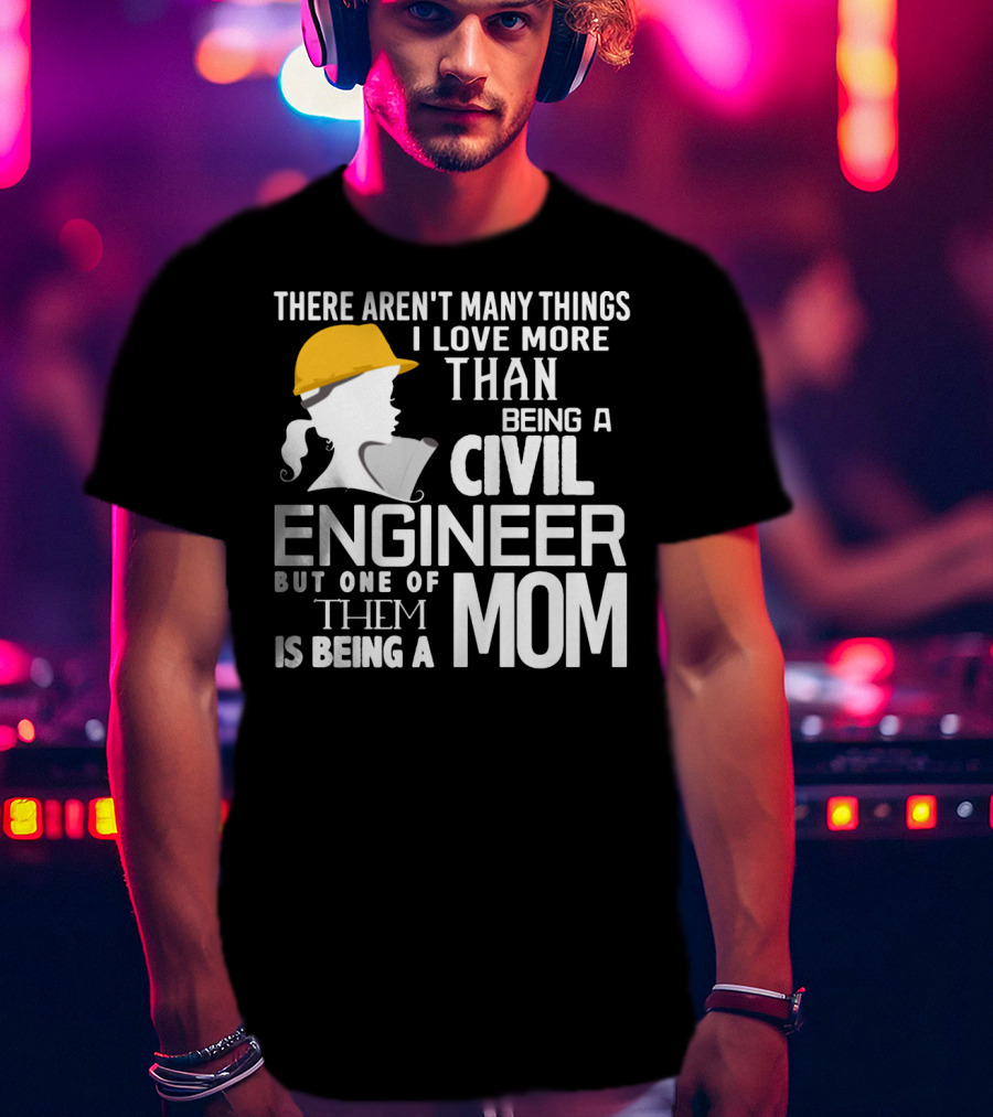 There Aren't Many Things I Love More Than Being A Civil Engineer But One Of Them Is Being A Mom T-Shirt