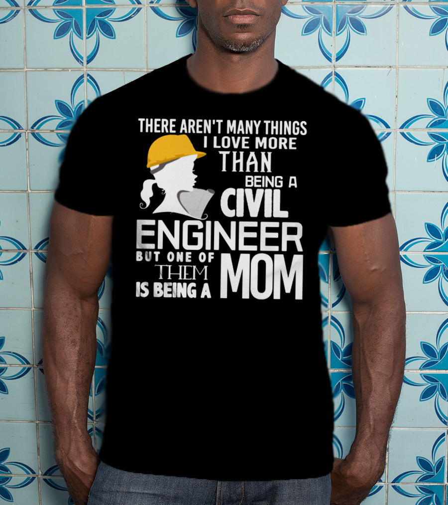 There Aren't Many Things I Love More Than Being A Civil Engineer But One Of Them Is Being A Mom T-Shirt