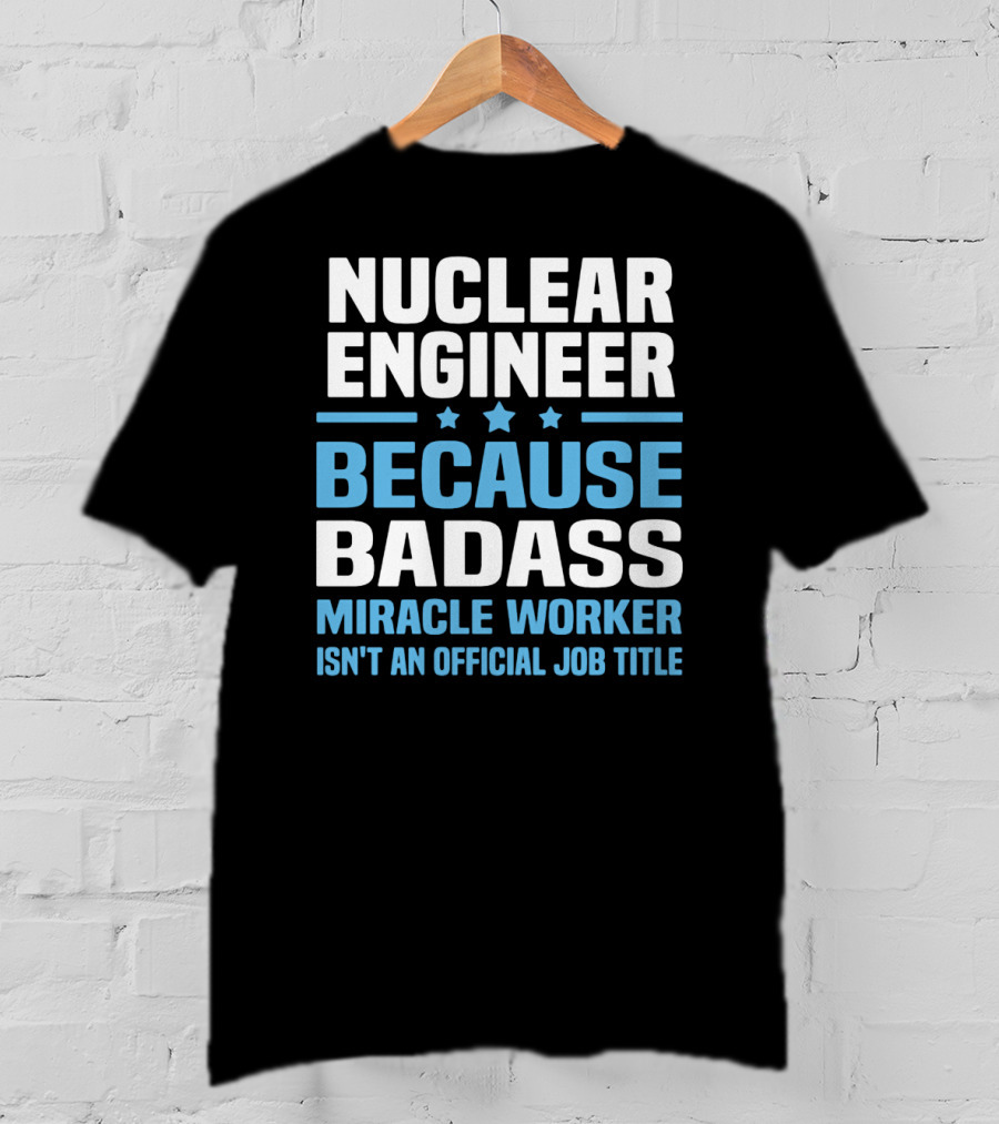 Nuclear Engineer Because Badass Miracle Worker Isn't An Official Job Title T-Shirt