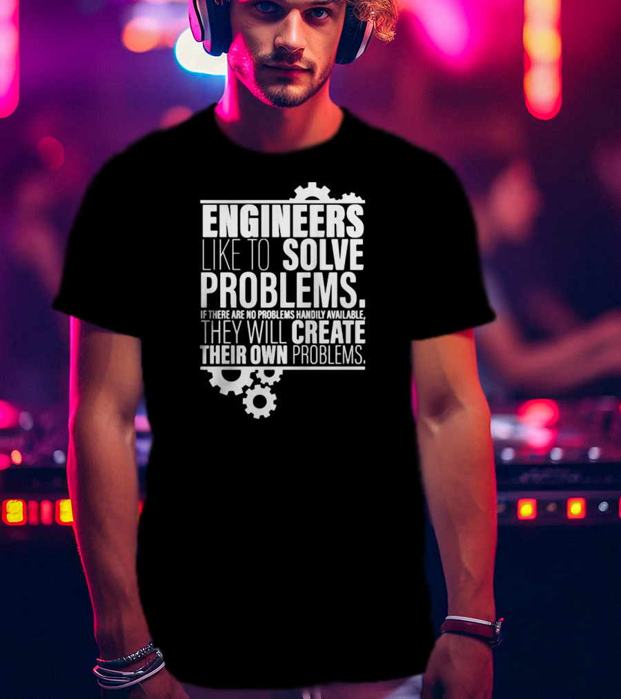Engineers Like To Solve Problems If There Are No Problems Handily Available They Will Create Their Own Problems T-Shirt