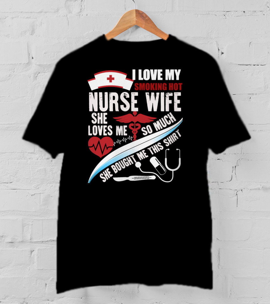 I Love My Smoking Hot Nurse Wife She Loves Me So Much She Bought Me This T-Shirt