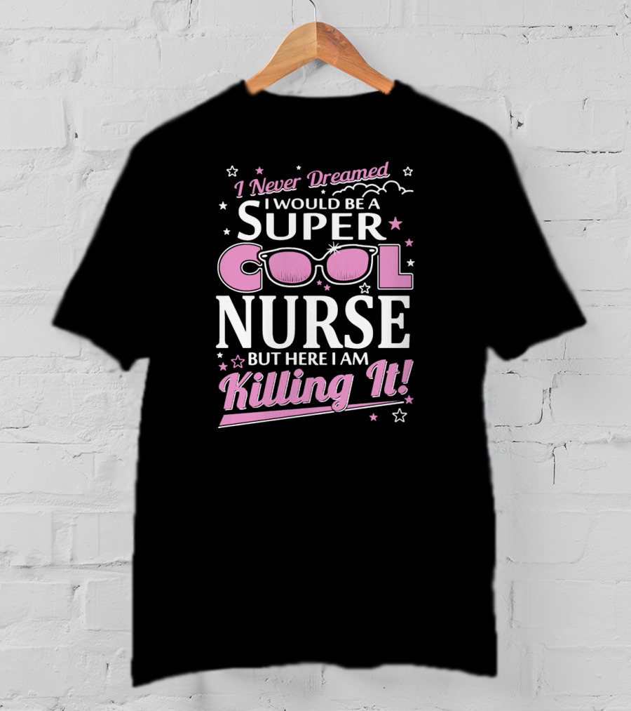 I Never Dreamed I Would Be A Super Cool Nurse But Here I Am Killing It T-Shirt