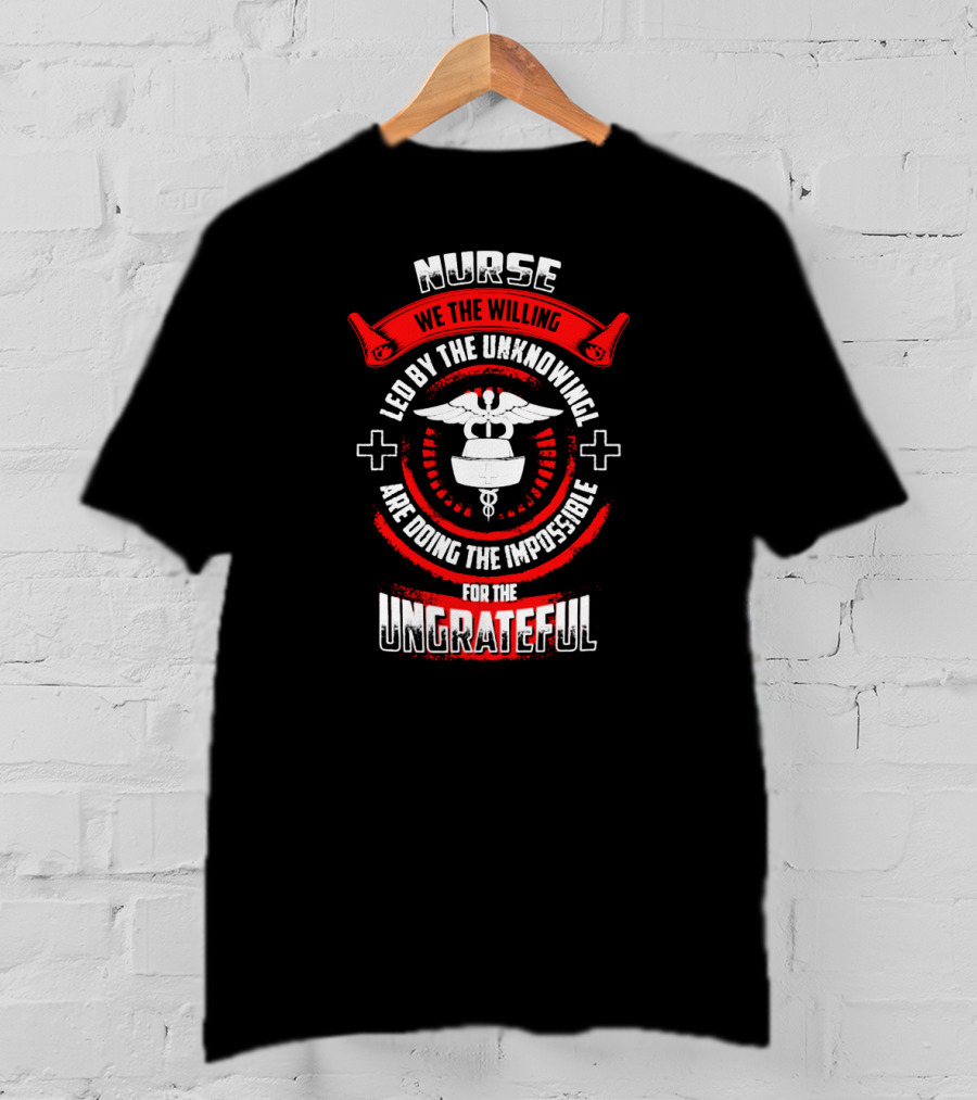 Nurse We The Willing Led By The Unknowing Are Doing The Impossible For The Ungrateful T-Shirt
