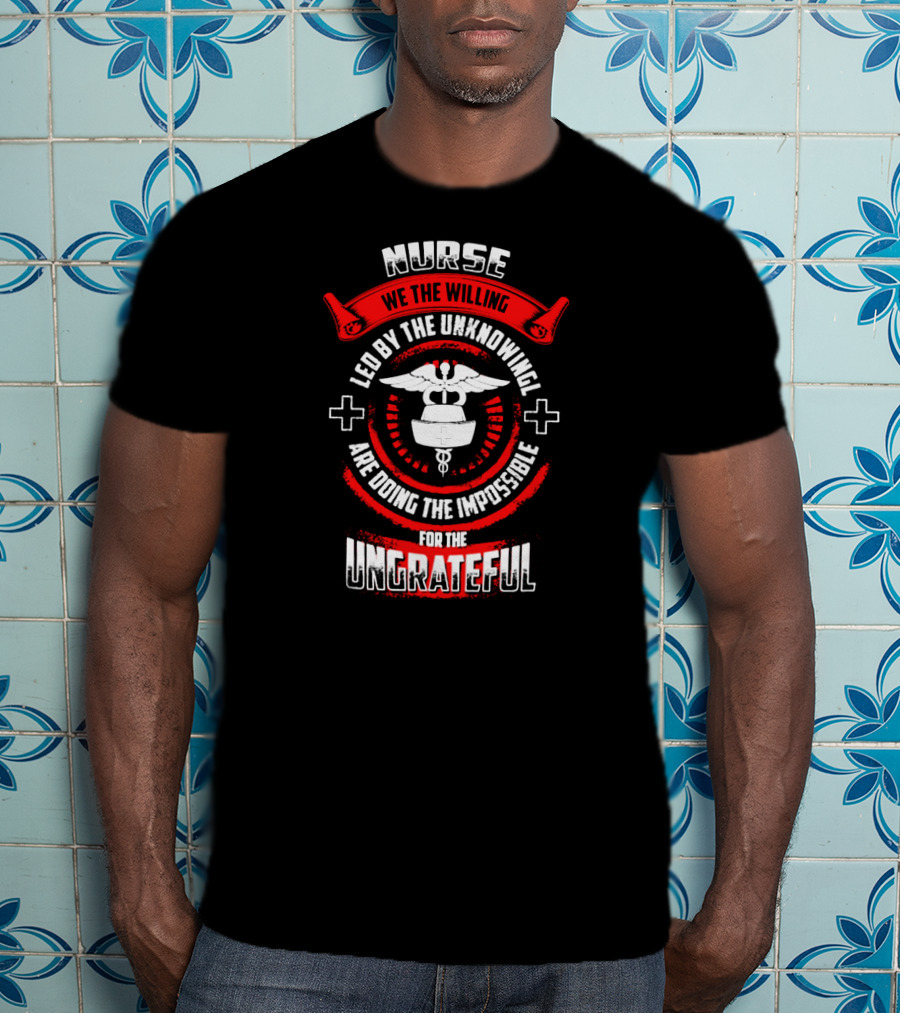 Nurse We The Willing Led By The Unknowing Are Doing The Impossible For The Ungrateful T-Shirt