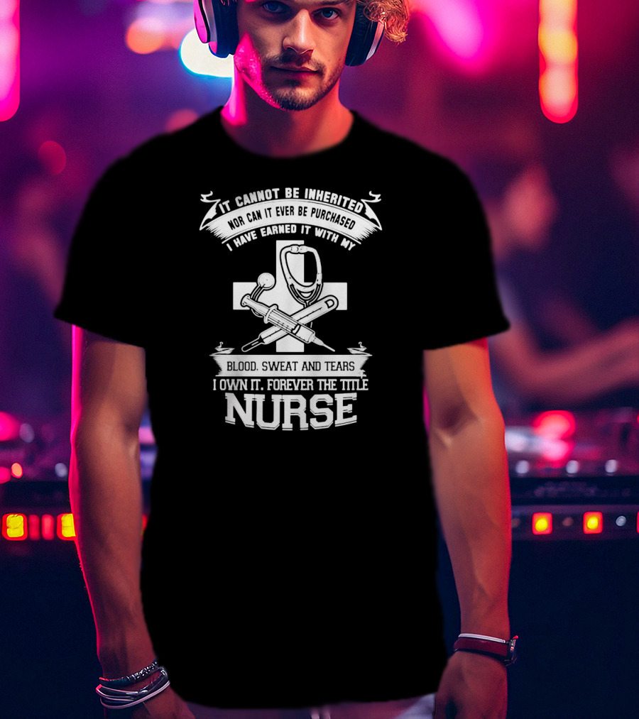 Blood Sweat And Tears Forever Nurse Title T-Shirt