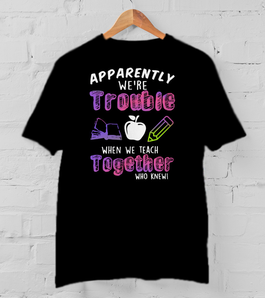 Apparently We're Trouble When We Teach Together Book Apple Pencil Who Knew T-Shirt