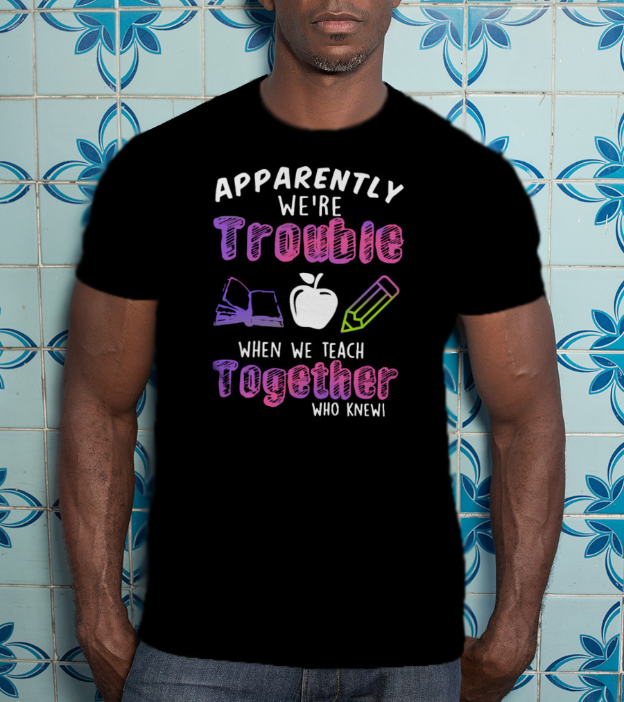 Apparently We're Trouble When We Teach Together Book Apple Pencil Who Knew T-Shirt