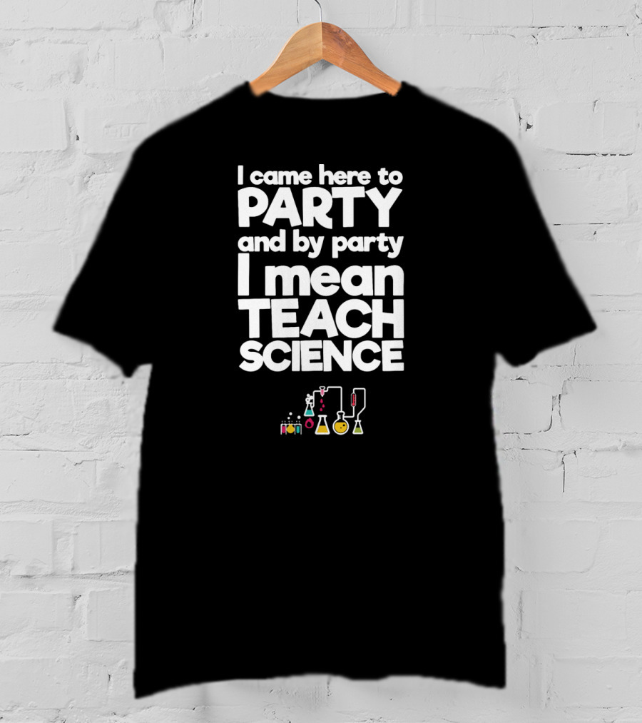 I Came Here To Party And By Party I Mean Teach Science Chemistry Lab Equipment T-Shirt
