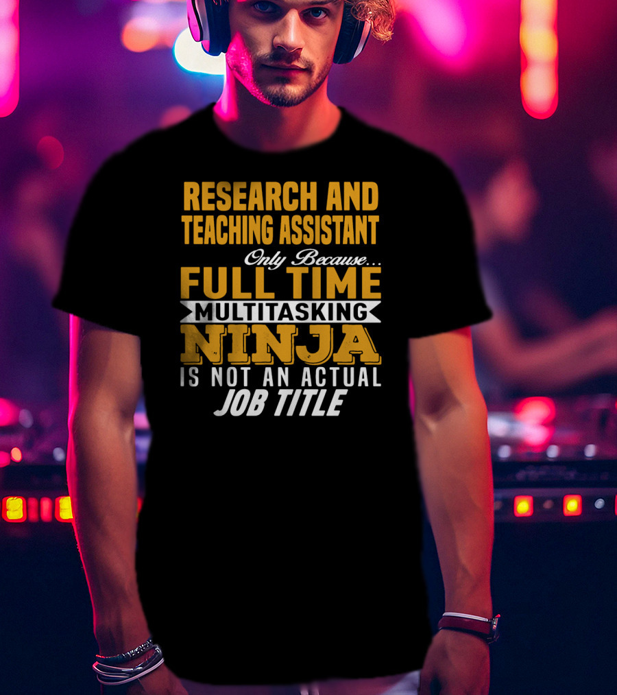 Research And Teaching Assistant Only Because Full Time Multitasking Ninja Is Not An Actual Job Title T-Shirt