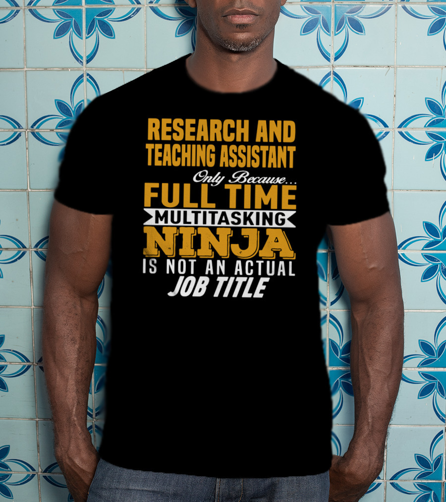 Research And Teaching Assistant Only Because Full Time Multitasking Ninja Is Not An Actual Job Title T-Shirt
