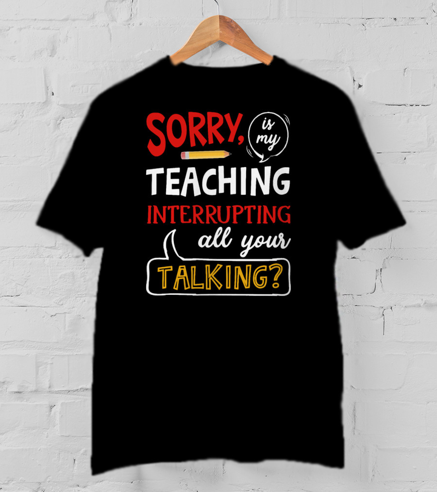 Sorry Is My Teaching Interrupting All Your Talking? T-Shirt