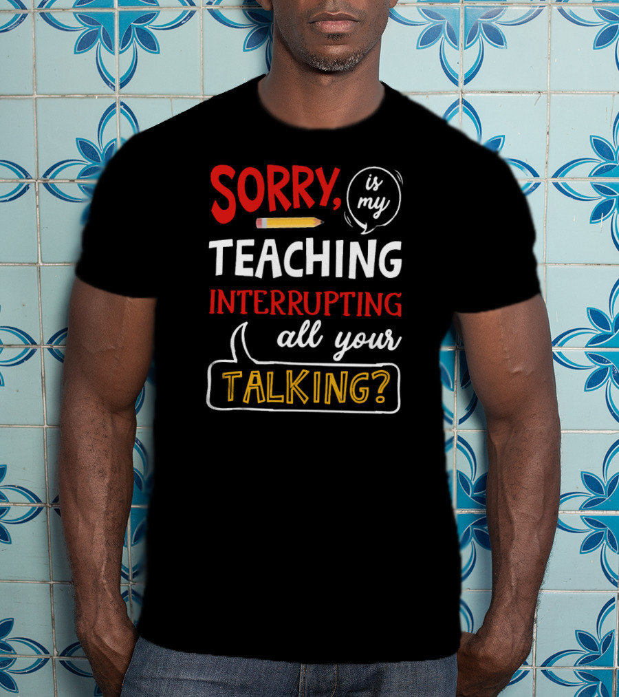 Sorry Is My Teaching Interrupting All Your Talking? T-Shirt