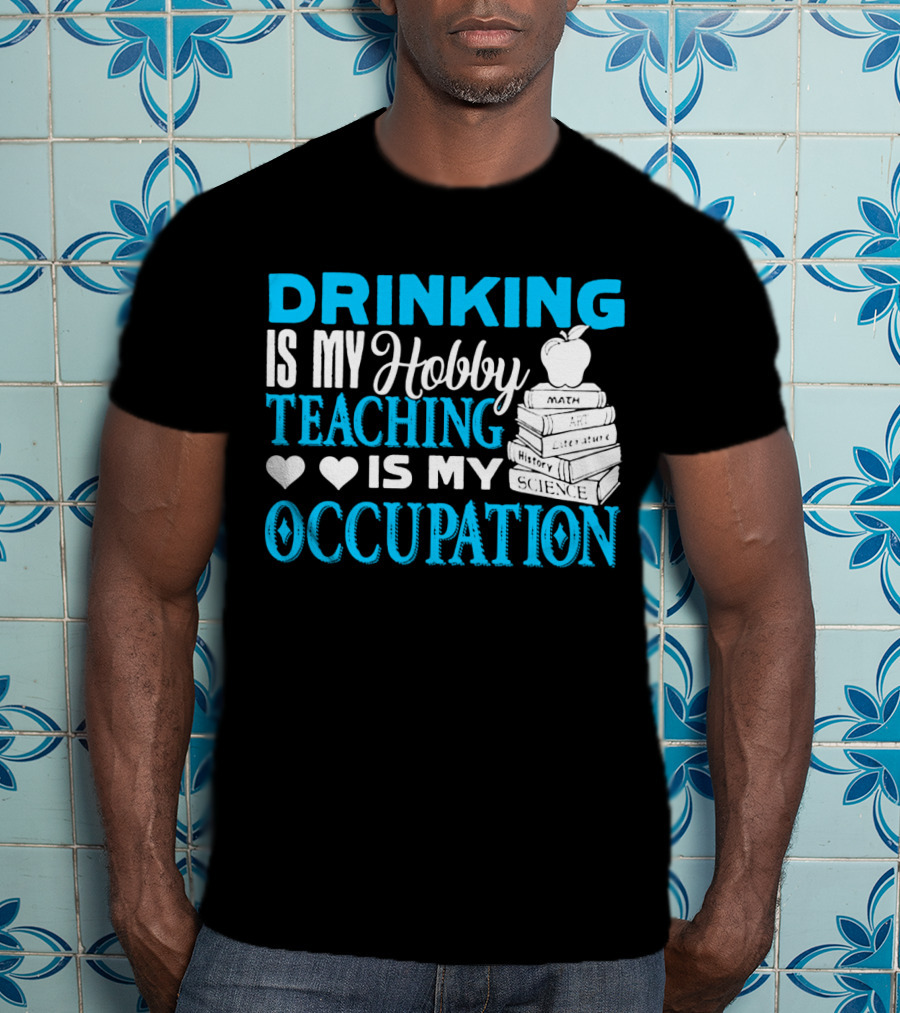 Drinking Is My Hobby Teaching Is My Occupation Math Art Literature History Science T-Shirt