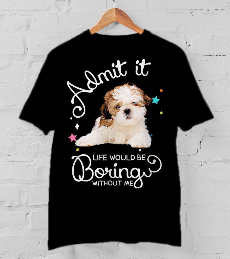 Admit It Life Would Be Boring Without Me Shih Tzu Puppy T-Shirt