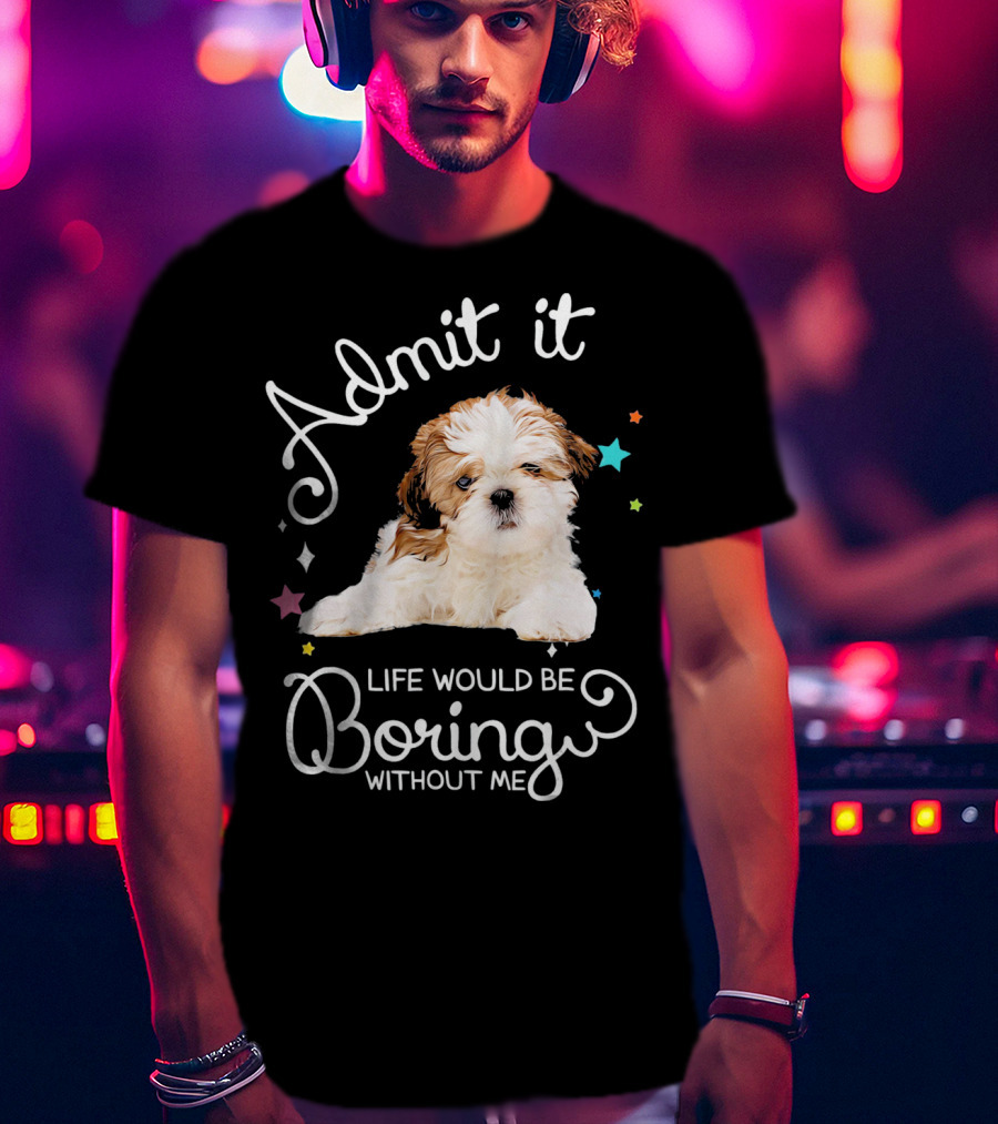 Admit It Life Would Be Boring Without Me Shih Tzu Puppy T-Shirt