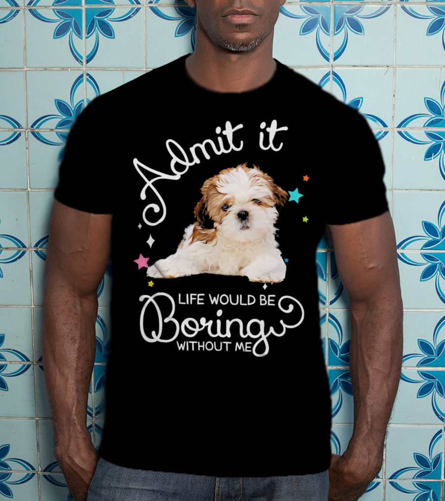 Admit It Life Would Be Boring Without Me Shih Tzu Puppy T-Shirt