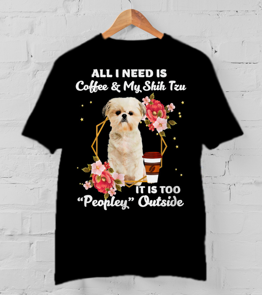 All I Need Is Coffee And My Shih Tzu It Is Too Peopley Outside T-Shirt