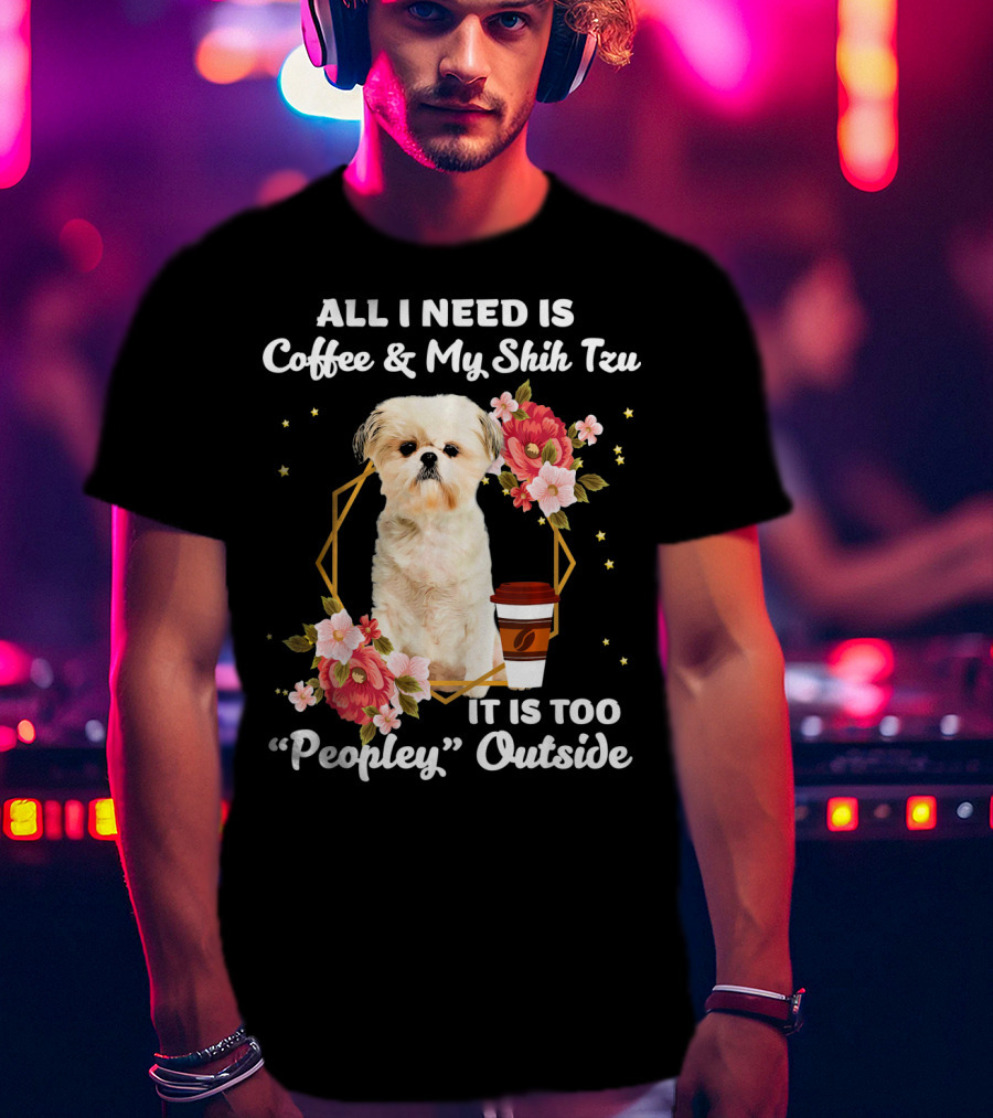 All I Need Is Coffee And My Shih Tzu It Is Too Peopley Outside T-Shirt