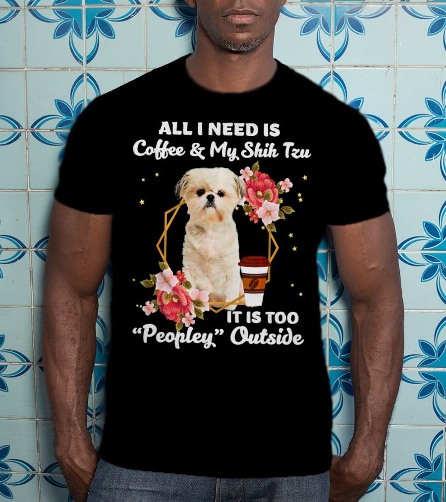 All I Need Is Coffee And My Shih Tzu It Is Too Peopley Outside T-Shirt
