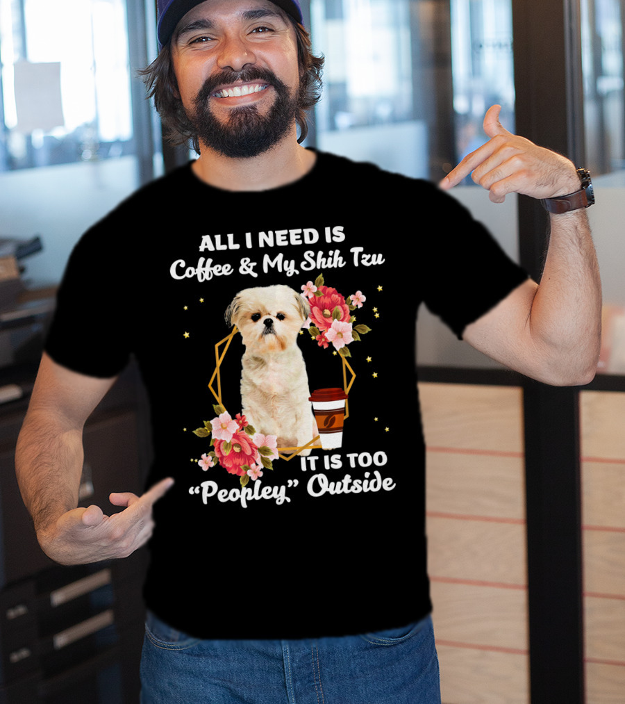 All I Need Is Coffee And My Shih Tzu It Is Too Peopley Outside T-Shirt