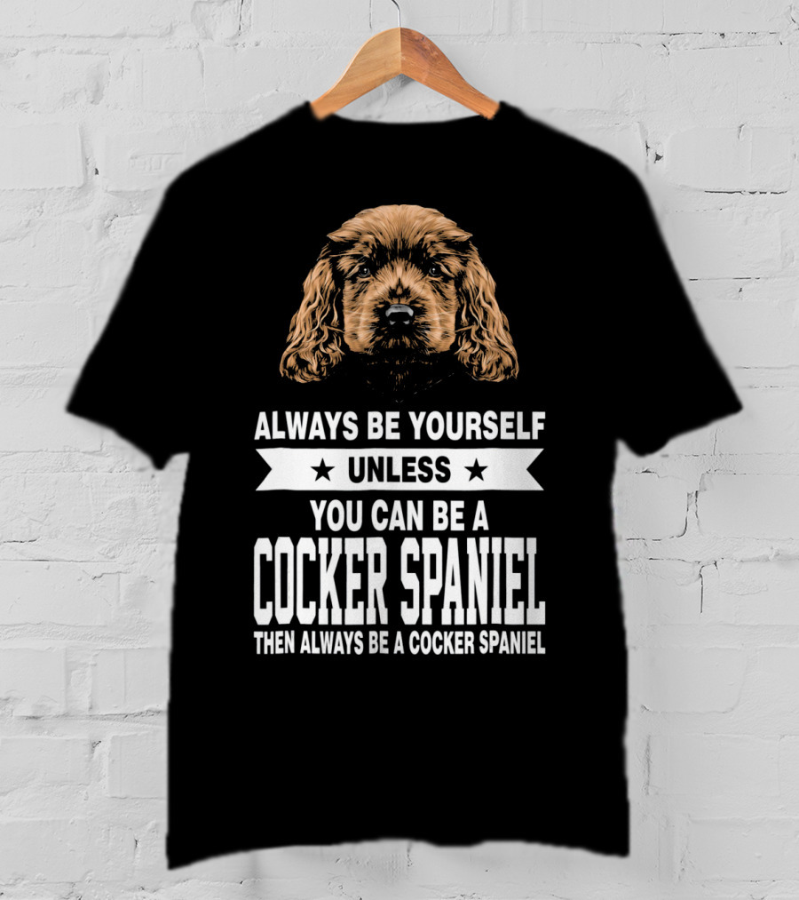Always Be Yourself Unless You Can Be A Cocker Spaniel Then Always Be A Cocker Spaniel T-Shirt