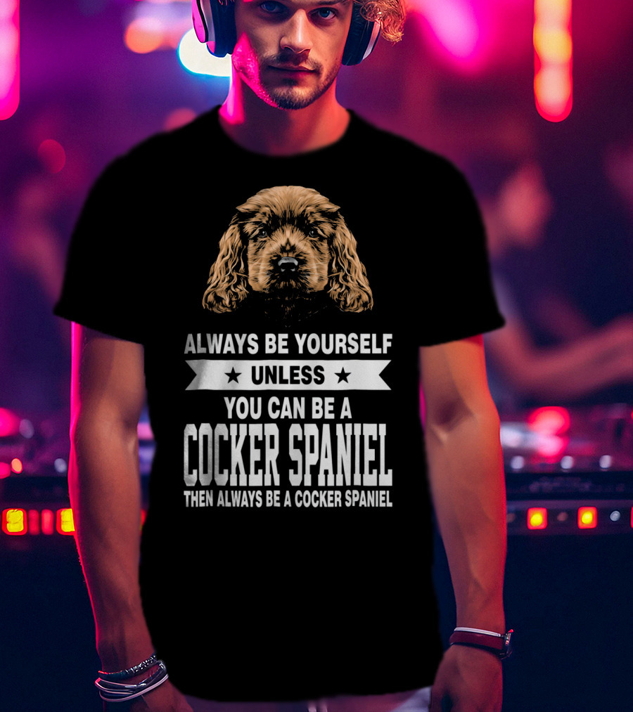 Always Be Yourself Unless You Can Be A Cocker Spaniel Then Always Be A Cocker Spaniel T-Shirt